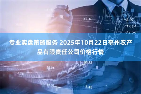 专业实盘策略服务 2025年10月22日亳州农产品有限责任公司价格行情