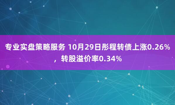 专业实盘策略服务 10月29日彤程转债上涨0.26%，转股溢价率0.34%