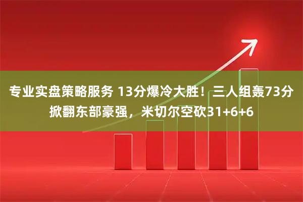 专业实盘策略服务 13分爆冷大胜！三人组轰73分掀翻东部豪强，米切尔空砍31+6+6