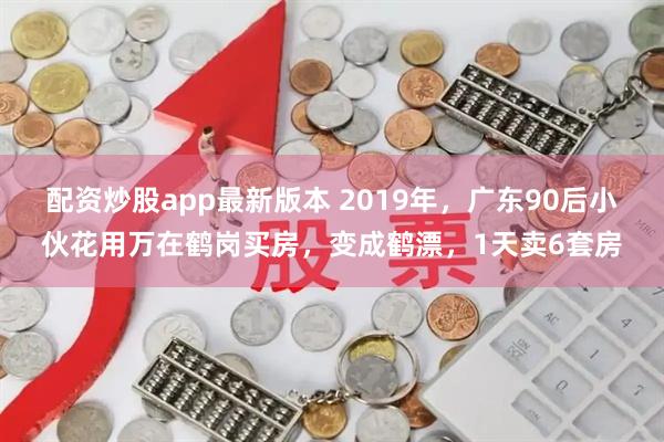 配资炒股app最新版本 2019年，广东90后小伙花用万在鹤岗买房，变成鹤漂，1天卖6套房