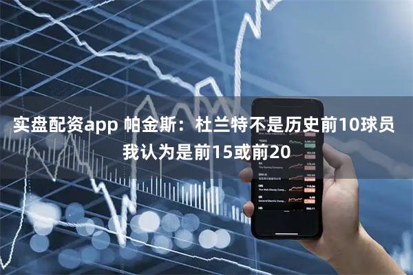实盘配资app 帕金斯：杜兰特不是历史前10球员 我认为是前15或前20