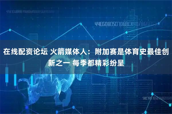 在线配资论坛 火箭媒体人：附加赛是体育史最佳创新之一 每季都精彩纷呈