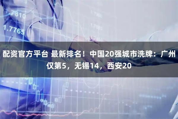 配资官方平台 最新排名！中国20强城市洗牌：广州仅第5，无锡14，西安20