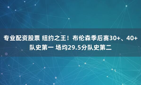 专业配资股票 纽约之王！布伦森季后赛30+、40+队史第一 场均29.5分队史第二