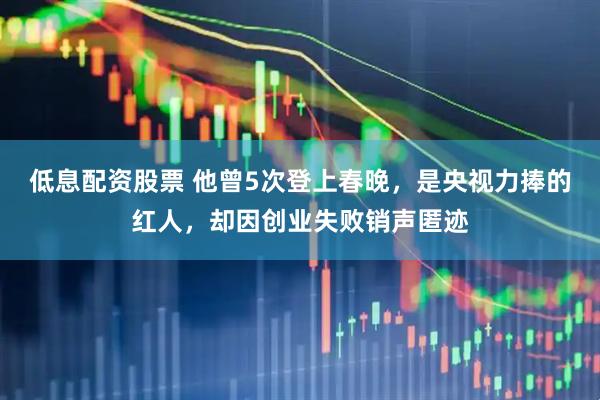 低息配资股票 他曾5次登上春晚，是央视力捧的红人，却因创业失败销声匿迹