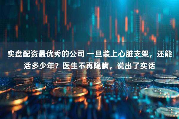 实盘配资最优秀的公司 一旦装上心脏支架，还能活多少年？医生不再隐瞒，说出了实话