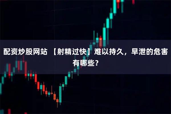 配资炒股网站 【射精过快】难以持久，早泄的危害有哪些？