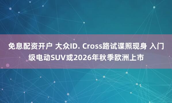 免息配资开户 大众ID. Cross路试谍照现身 入门级电动SUV或2026年秋季欧洲上市