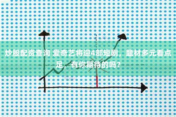 炒股配资查询 爱奇艺将迎4部短剧，题材多元看点足，有你期待的吗？