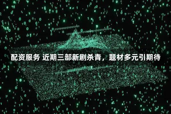 配资服务 近期三部新剧杀青，题材多元引期待