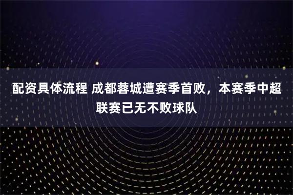 配资具体流程 成都蓉城遭赛季首败，本赛季中超联赛已无不败球队