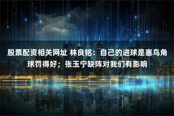 股票配资相关网址 林良铭：自己的进球是塞鸟角球罚得好；张玉宁缺阵对我们有影响