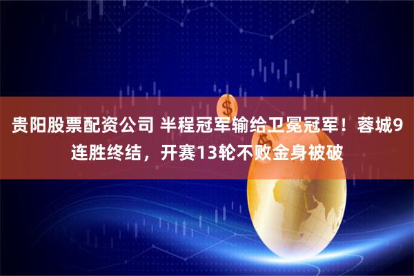 贵阳股票配资公司 半程冠军输给卫冕冠军！蓉城9连胜终结，开赛13轮不败金身被破