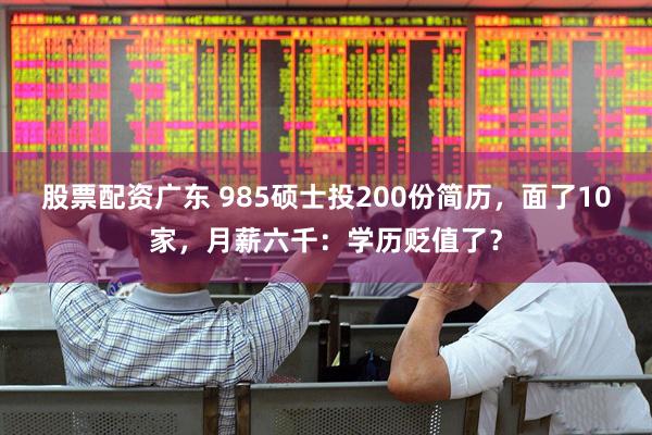 股票配资广东 985硕士投200份简历，面了10家，月薪六千：学历贬值了？