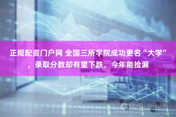 正规配资门户网 全国三所学院成功更名“大学”，录取分数却有望下跌，今年能捡漏
