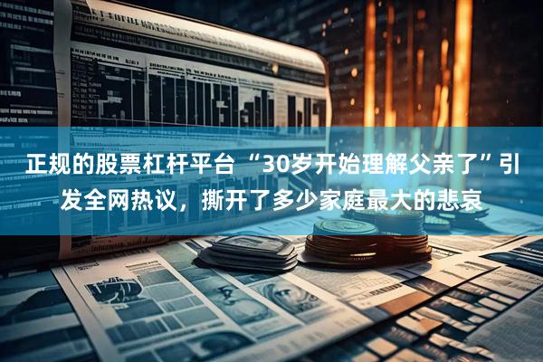 正规的股票杠杆平台 “30岁开始理解父亲了”引发全网热议，撕开了多少家庭最大的悲哀