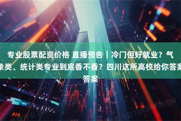 专业股票配资价格 直播预告｜冷门但好就业？气象类、统计类专业到底香不香？四川这所高校给你答案